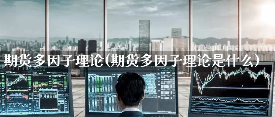 期货多因子理论(期货多因子理论是什么)_期货直播_第1张_国际期货直播室 期货多因子理论(期货多因子理论是什么)_https://www.zzcnk.com_期货直播_第1张