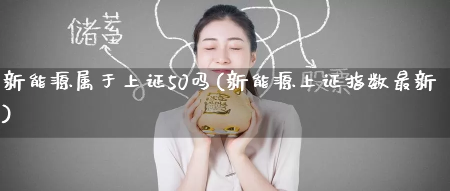 新能源属于上证50吗(新能源上证指数最新)_https://www.zzcnk.com_股指期货_第1张