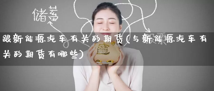 跟新能源汽车有关的期货(与新能源汽车有关的期货有哪些)_https://www.zzcnk.com_恒生指数_第1张