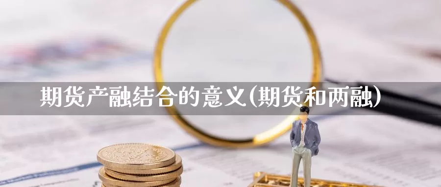 期货产融结合的意义(期货和两融)_https://www.zzcnk.com_原油期货_第1张