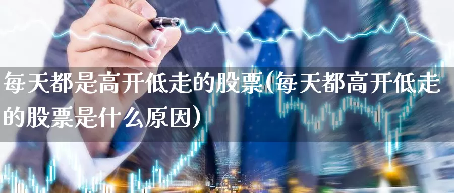 每天都是高开低走的股票(每天都高开低走的股票是什么原因)_https://www.zzcnk.com_恒生指数_第1张
