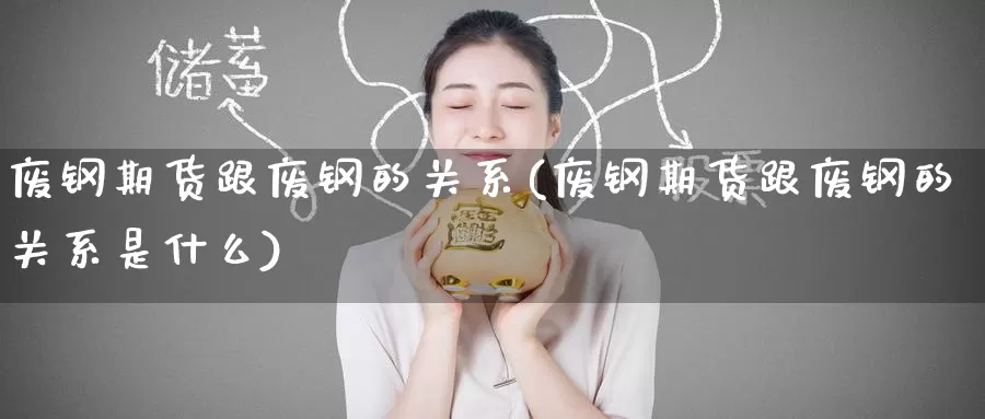 废钢期货跟废钢的关系(废钢期货跟废钢的关系是什么)_https://www.zzcnk.com_期货百科_第1张