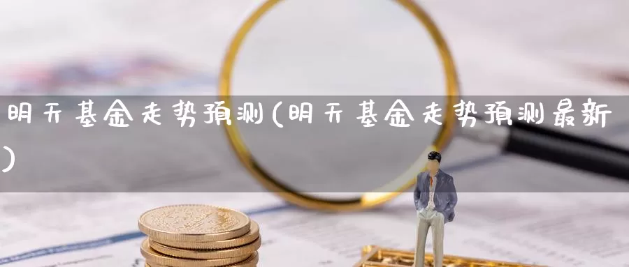 明天基金走势预测(明天基金走势预测最新)_https://www.zzcnk.com_财经_第1张