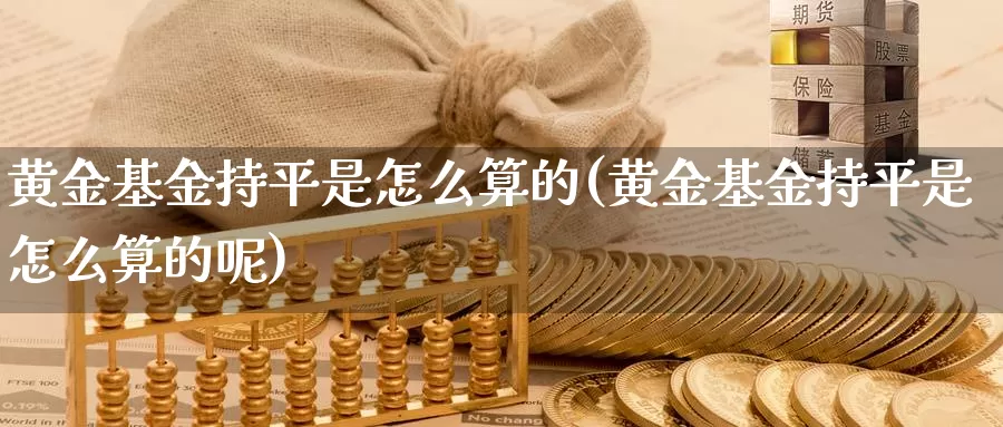 黄金基金持平是怎么算的(黄金基金持平是怎么算的呢)_https://www.zzcnk.com_财经_第1张