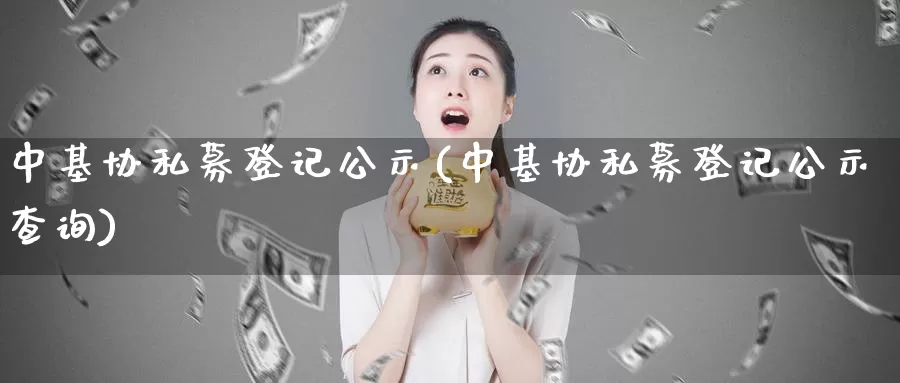 中基协私募登记公示(中基协私募登记公示查询)_https://www.zzcnk.com_期货直播_第1张
