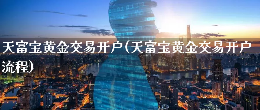 天富宝黄金交易开户(天富宝黄金交易开户流程)_https://www.zzcnk.com_股票_第1张