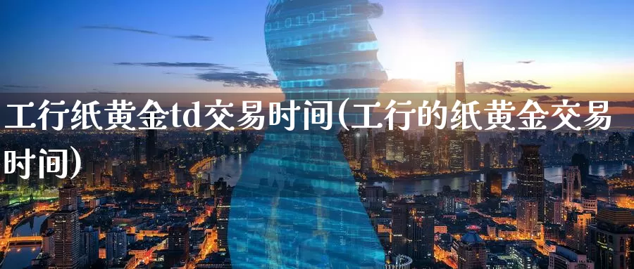 工行纸黄金td交易时间(工行的纸黄金交易时间)_https://www.zzcnk.com_原油期货_第1张