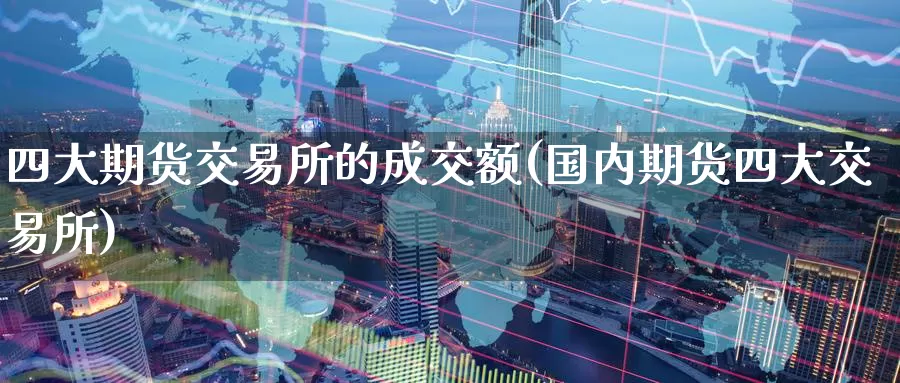四大期货交易所的成交额(国内期货四大交易所)_https://www.zzcnk.com_原油期货_第1张