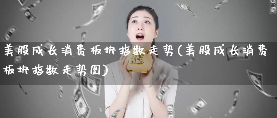 美股成长消费板块指数走势(美股成长消费板块指数走势图)_https://www.zzcnk.com_理财_第1张