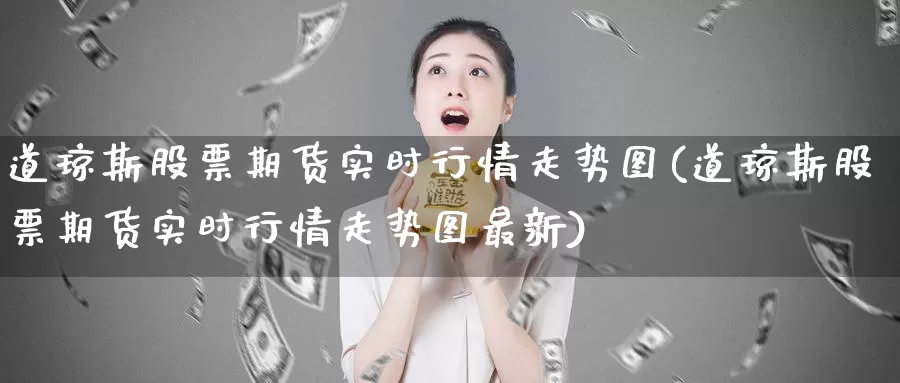 道琼斯股票期货实时行情走势图(道琼斯股票期货实时行情走势图最新)_https://www.zzcnk.com_纳指期货_第1张