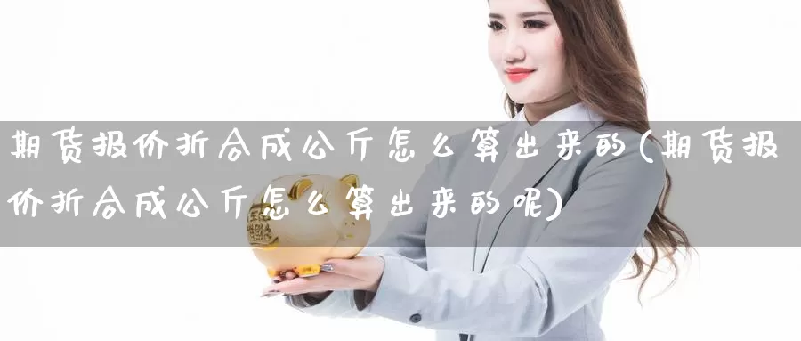 期货报价折合成公斤怎么算出来的(期货报价折合成公斤怎么算出来的呢)_https://www.zzcnk.com_原油期货_第1张
