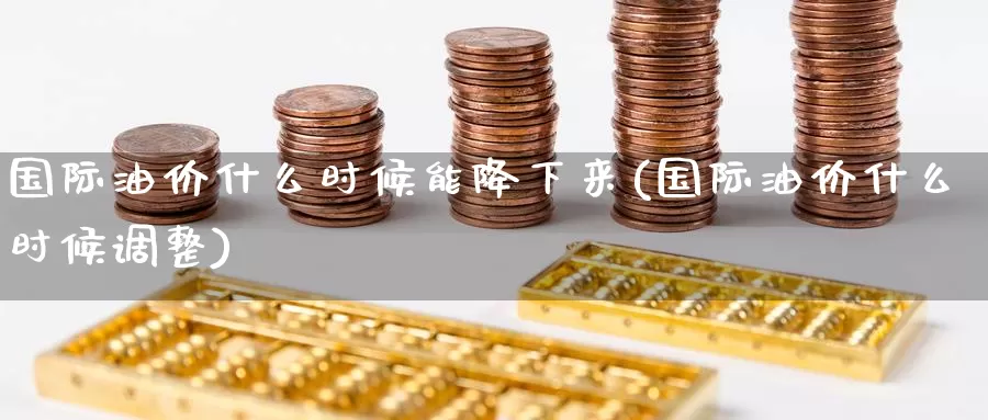 国际油价什么时候能降下来(国际油价什么时候调整)_https://www.zzcnk.com_股指期货_第1张