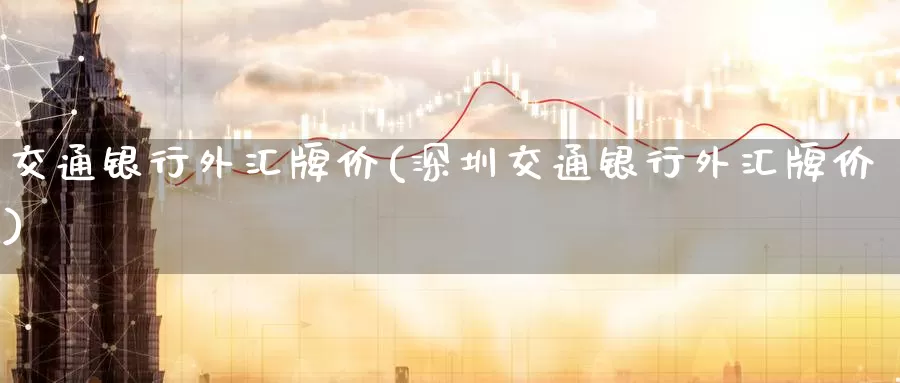 交通银行外汇牌价(深圳交通银行外汇牌价)_https://www.zzcnk.com_股指期货_第1张