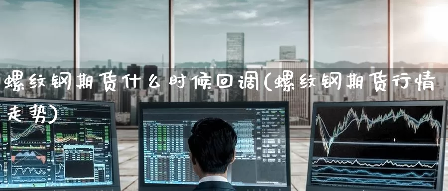 螺纹钢期货什么时候回调(螺纹钢期货行情走势)_https://www.zzcnk.com_原油期货_第1张