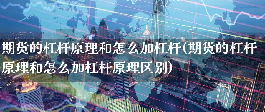 期货的杠杆原理和怎么加杠杆(期货的杠杆原理和怎么加杠杆原理区别)_原油期货_第1张_国际期货直播室 期货的杠杆原理和怎么加杠杆(期货的杠杆原理和怎么加杠杆原理区别)_https://www.zzcnk.com_原油期货_第1张