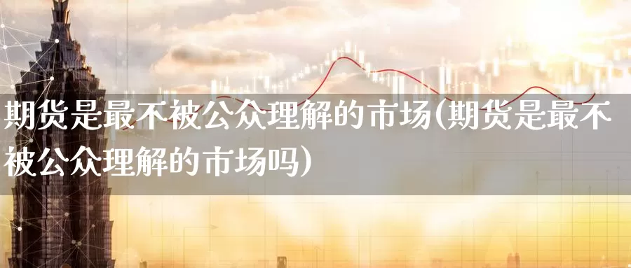 期货是最不被公众理解的市场(期货是最不被公众理解的市场吗)_期货直播_第1张_国际期货直播室 期货是最不被公众理解的市场(期货是最不被公众理解的市场吗)_https://www.zzcnk.com_期货直播_第1张