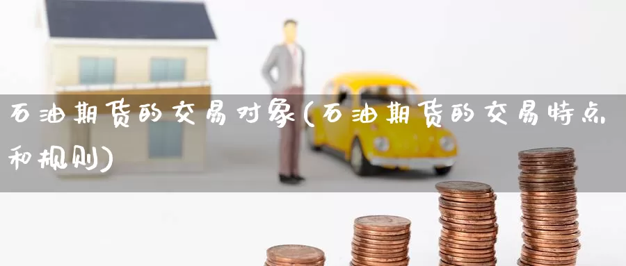 石油期货的交易对象(石油期货的交易特点和规则)_https://www.zzcnk.com_期货百科_第1张