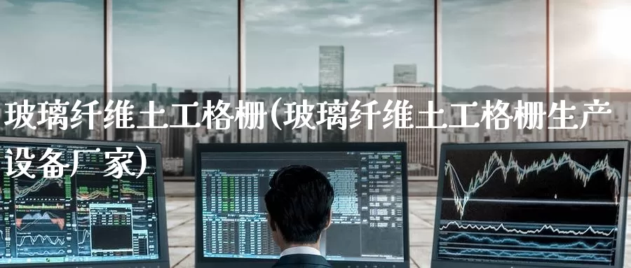 玻璃纤维土工格栅(玻璃纤维土工格栅生产设备厂家)_https://www.zzcnk.com_恒生指数_第1张