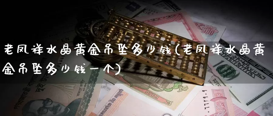 老凤祥水晶黄金吊坠多少钱(老凤祥水晶黄金吊坠多少钱一个)_https://www.zzcnk.com_理财_第1张