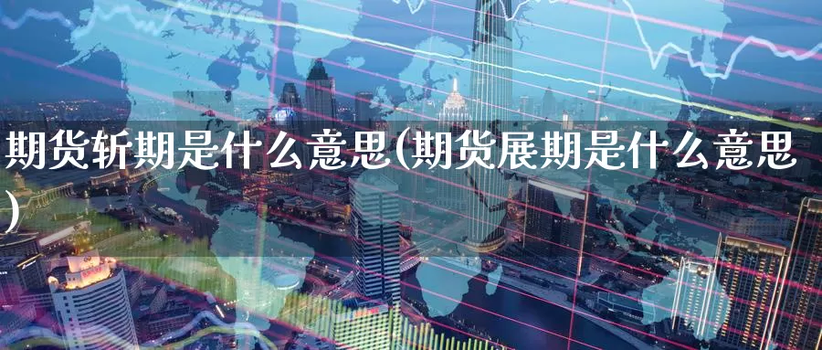 期货斩期是什么意思(期货展期是什么意思)_https://www.zzcnk.com_期货_第1张