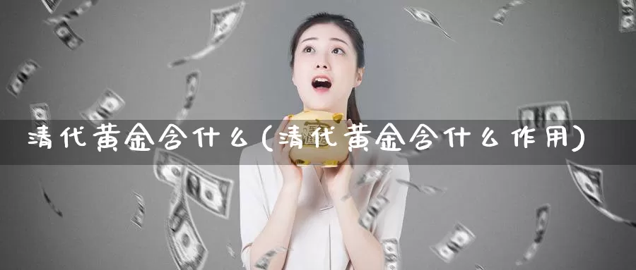 清代黄金含什么(清代黄金含什么作用)_https://www.zzcnk.com_股票_第1张