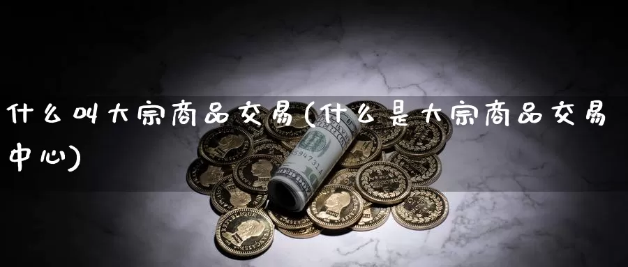 什么叫大宗商品交易(什么是大宗商品交易中心)_https://www.zzcnk.com_恒生指数_第1张