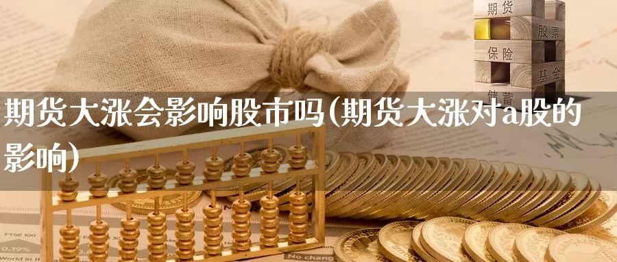 期货大涨会影响股市吗(期货大涨对a股的影响)_https://www.zzcnk.com_期货直播_第1张