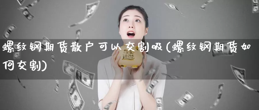 螺纹钢期货散户可以交割吸(螺纹钢期货如何交割)_https://www.zzcnk.com_内盘期货_第1张