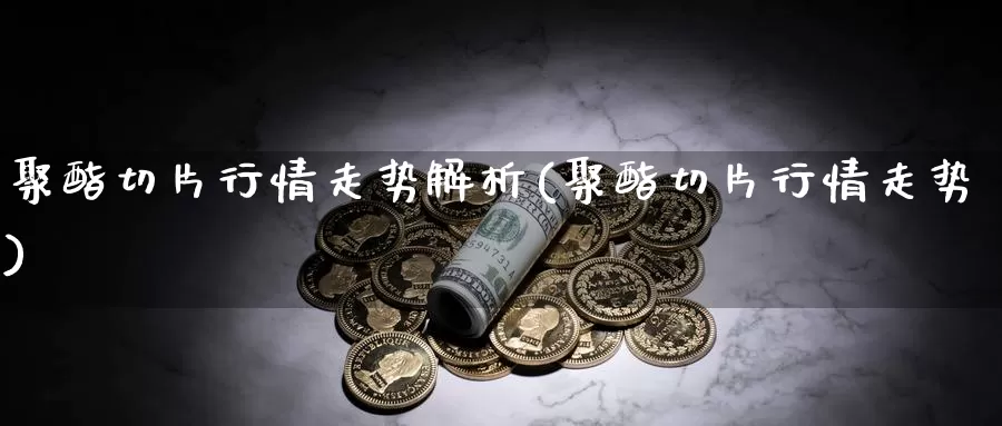 聚酯切片行情走势解析(聚酯切片行情走势)_https://www.zzcnk.com_股指期货_第1张