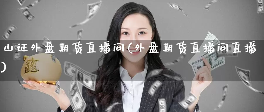 山证外盘期货直播间(外盘期货直播间直播)_https://www.zzcnk.com_期货直播_第1张