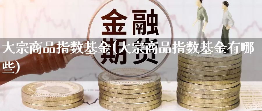 大宗商品指数基金(大宗商品指数基金有哪些)_https://www.zzcnk.com_基金_第1张