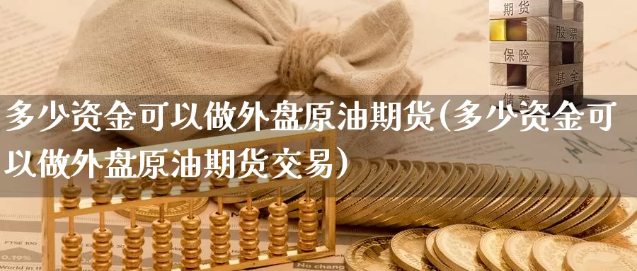 多少资金可以做外盘原油期货(多少资金可以做外盘原油期货交易)_https://www.zzcnk.com_期货直播_第1张