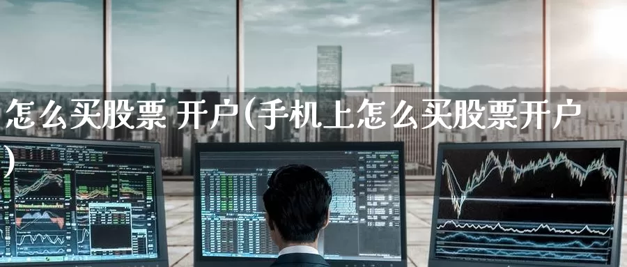 怎么买股票 开户(手机上怎么买****)_https://www.zzcnk.com_股票_第1张