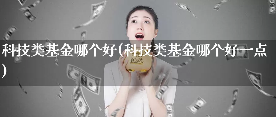 科技类基金哪个好(科技类基金哪个好一点)_https://www.zzcnk.com_财经_第1张