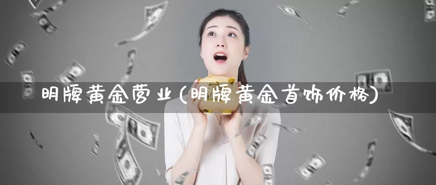 明牌黄金营业(明牌黄金首饰价格)_https://www.zzcnk.com_理财_第1张