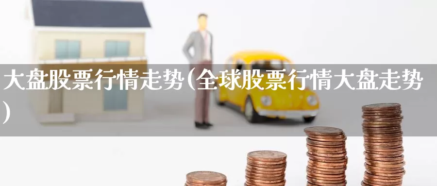 大盘股票行情走势(全球股票行情大盘走势)_https://www.zzcnk.com_期货直播_第1张