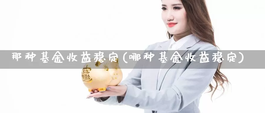 那种基金收益稳定(哪种基金收益稳定)_https://www.zzcnk.com_财经_第1张