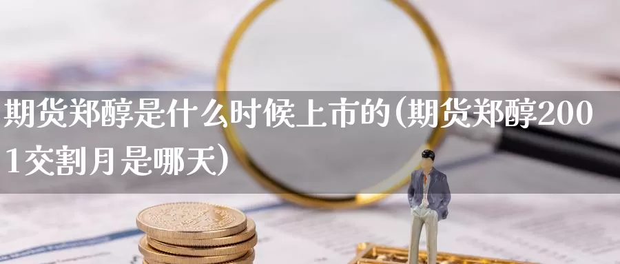 期货郑醇是什么时候上市的(期货郑醇2001交割月是哪天)_https://www.zzcnk.com_期货百科_第1张