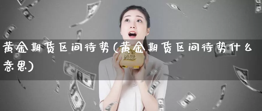 黄金期货区间待势(黄金期货区间待势什么意思)_https://www.zzcnk.com_纳指期货_第1张