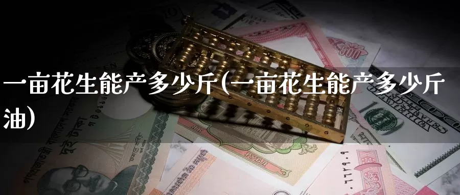 一亩花生能产多少斤(一亩花生能产多少斤油)_https://www.zzcnk.com_内盘期货_第1张