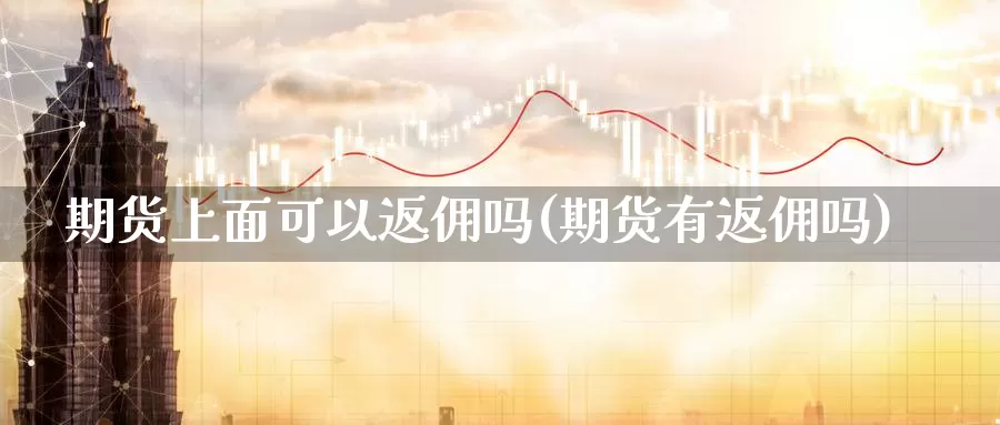 期货上面可以返佣吗(期货有返佣吗)_https://www.zzcnk.com_纳指期货_第1张