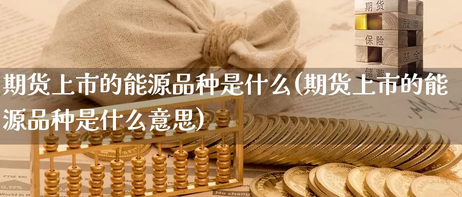 期货上市的能源品种是什么(期货上市的能源品种是什么意思)_https://www.zzcnk.com_期货_第1张
