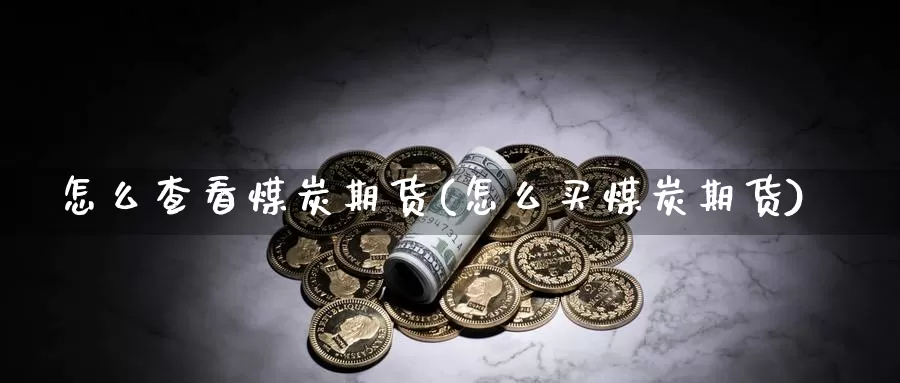 怎么查看煤炭期货(怎么买煤炭期货)_纳指期货_第1张_国际期货直播室 怎么查看煤炭期货(怎么买煤炭期货)_https://www.zzcnk.com_纳指期货_第1张