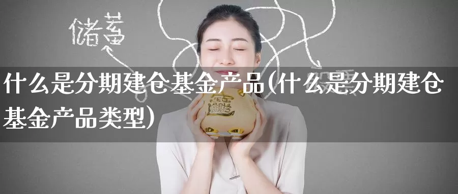 什么是分期建仓基金产品(什么是分期建仓基金产品类型)_https://www.zzcnk.com_基金_第1张