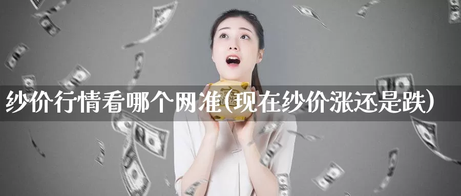 纱价行情看哪个网准(现在纱价涨还是跌)_https://www.zzcnk.com_恒生指数_第1张