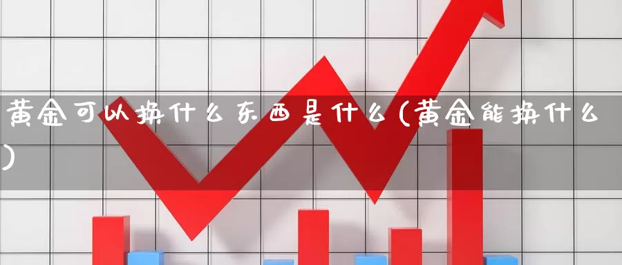 黄金可以换什么东西是什么(黄金能换什么)_https://www.zzcnk.com_股票_第1张
