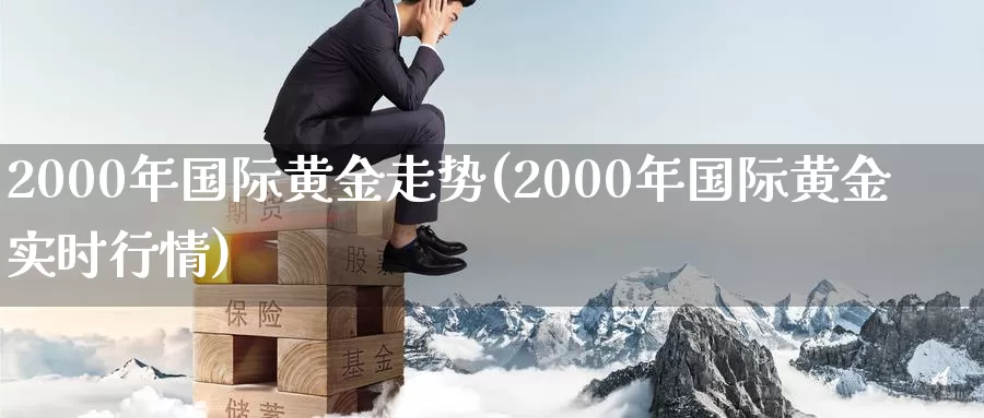 2000年国际黄金走势(2000年国际黄金实时行情)_https://www.zzcnk.com_原油期货_第1张