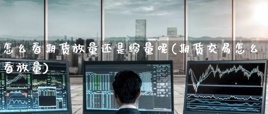 怎么看期货放量还是缩量呢(期货交易怎么看放量)_https://www.zzcnk.com_纳指期货_第1张