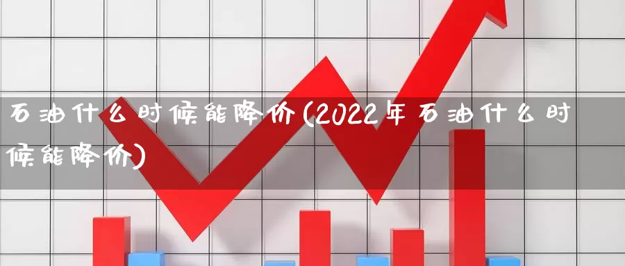 石油什么时候能降价(2022年石油什么时候能降价)_https://www.zzcnk.com_纳指期货_第1张