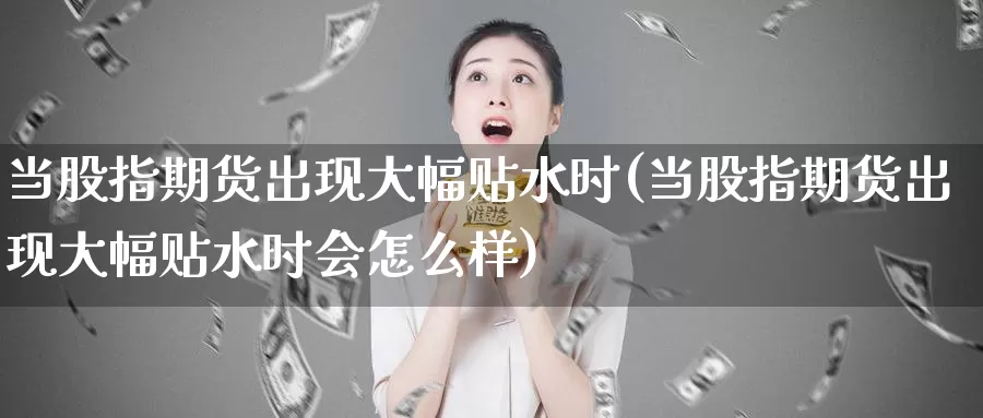 当股指期货出现大幅贴水时(当股指期货出现大幅贴水时会怎么样)_https://www.zzcnk.com_股指期货_第1张